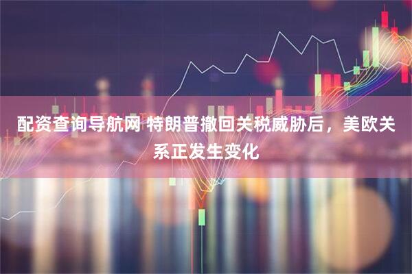 配资查询导航网 特朗普撤回关税威胁后，美欧关系正发生变化