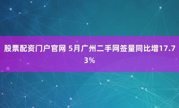股票配资门户官网 5月广州二手网签量同比增17.73%