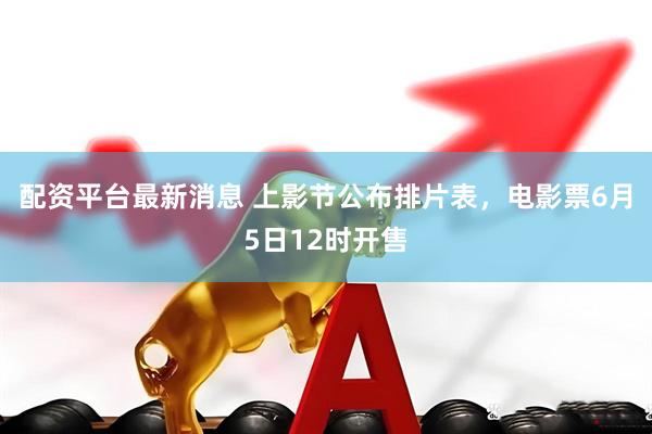配资平台最新消息 上影节公布排片表，电影票6月5日12时开售