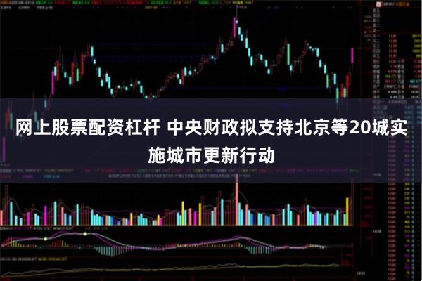网上股票配资杠杆 中央财政拟支持北京等20城实施城市更新行动