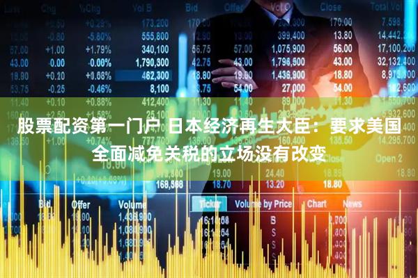 股票配资第一门户 日本经济再生大臣：要求美国全面减免关税的立场没有改变