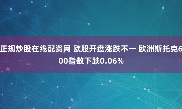 正规炒股在线配资网 欧股开盘涨跌不一 欧洲斯托克600指数下跌0.06%
