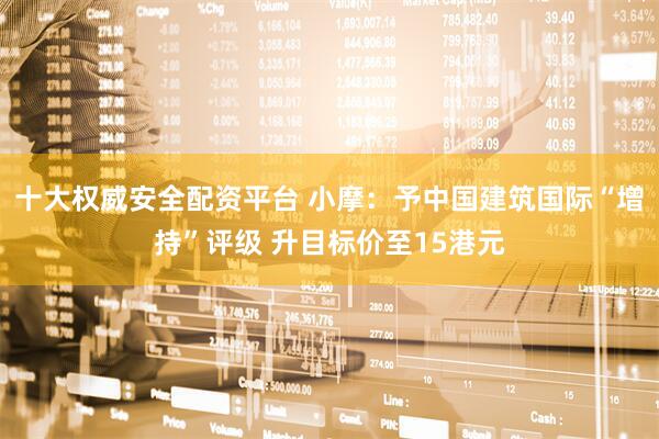 十大权威安全配资平台 小摩：予中国建筑国际“增持”评级 升目标价至15港元