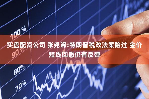 实盘配资公司 张尧浠:特朗普税改法案险过 金价短线回撤仍有反弹