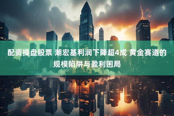 配资操盘股票 潮宏基利润下降超4成 黄金赛道的规模陷阱与盈利困局