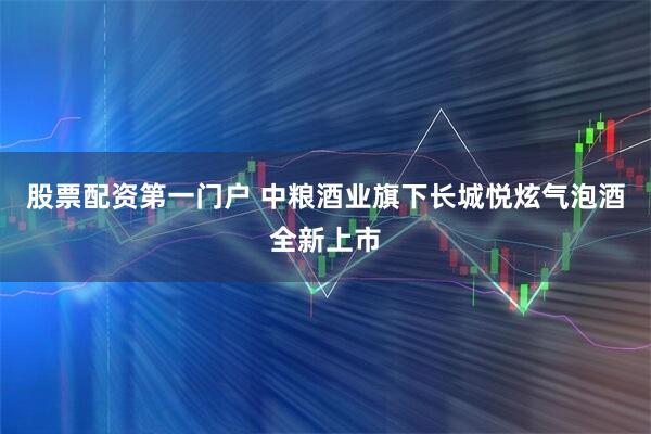 股票配资第一门户 中粮酒业旗下长城悦炫气泡酒全新上市