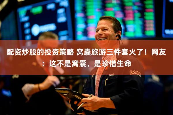配资炒股的投资策略 窝囊旅游三件套火了！网友：这不是窝囊，是珍惜生命