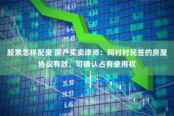 股票怎样配资 房产买卖律师：同村村民签的房屋协议有效，可确认占有使用权