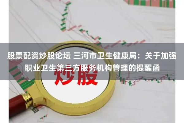 股票配资炒股论坛 三河市卫生健康局：关于加强职业卫生第三方服务机构管理的提醒函