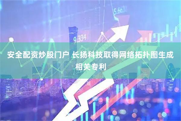 安全配资炒股门户 长扬科技取得网络拓扑图生成相关专利