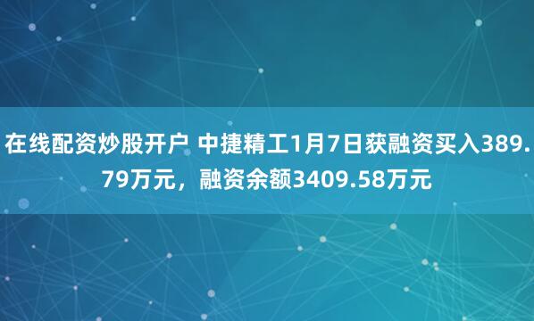 在线配资炒股开户 中捷精工1月7日获融资买入389.79万元，融资余额3409.58万元